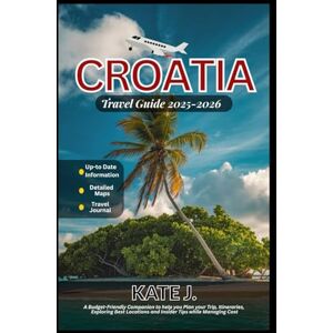 J., Kate Croatia Travel Guide 2025-2026: A Budget-Friendly Companion to help you Plan your Trip, Itineraries, Exploring Best Locations and Insider Tips while Managing Cost J., Kate Croatia Travel Guide 2025-2026: A Budget-Friendly Companion to help you Plan your Trip, Itineraries, Exploring Best Locations and Insider Tips while Managing Cost