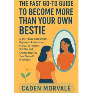 MORVALE, CADEN THE FAST GO-TO GUIDE TO BECOME MORE THAN YOUR OWN BESTIE: A Short Easy Independent Beginner's Instructions Manual To Improve Self-Worth & Change How You Treat Yourself In 30 Days MORVALE, CADEN THE FAST GO-TO GUIDE TO BECOME MORE THAN YOUR OWN BESTIE: A Short Easy Independent Beginner's Instructions Manual To Improve Self-Worth & Change How You Treat Yourself In 30 Days
