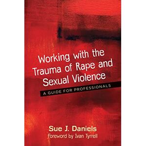 Sue J. Daniels. Foreword by Ivan Tyrrell Working with the Trauma of Rape and Sexual Violence: A Guide for Professionals Sue J. Daniels. Foreword by Ivan Tyrrell Working with the Trauma of Rape and Sexual Violence: A Guide for Professionals
