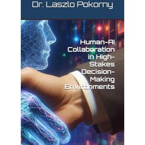 Pokorny, Dr. Laszlo Human-AI Collaboration in High-Stakes Decision-Making Environments Pokorny, Dr. Laszlo Human-AI Collaboration in High-Stakes Decision-Making Environments