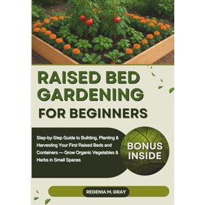 M. Gray, Regenia Raised Bed Gardening for Beginners: Step-by-Step Guide to Building, Planting & Harvesting Your First Raised Beds and Containers — Grow Organic Vegetables & Herbs in Small Spaces M. Gray, Regenia Raised Bed Gardening for Beginners: Step-by-Step Guide to Building, Planting & Harvesting Your First Raised Beds and Containers — Grow Organic Vegetables & Herbs in Small Spaces