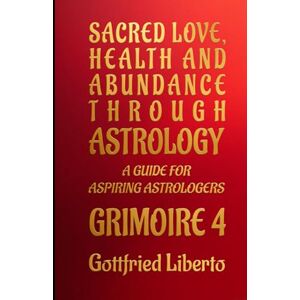 Liberto, Gottfried Sacred Love, Health and Abundance Through Astrology: A Guide for Aspiring Astrologers Grimoire 4: 10 (The Mage's Treasure Chest) Liberto, Gottfried Sacred Love, Health and Abundance Through Astrology: A Guide for Aspiring Astrologers Grimoire 4: 10 (The Mage's Treasure Chest)