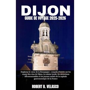 VELASCO, ROBERT B. DIJON GUIDE DE VOYAGE 2025-2026: Explorez le cœur de la Bourgogne : conseils d'initiés sur les routes des vins de Dijon, la cuisine locale, les ... de la capitale gastronomique de la France VELASCO, ROBERT B. DIJON GUIDE DE VOYAGE 2025-2026: Explorez le cœur de la Bourgogne : conseils d'initiés sur les routes des vins de Dijon, la cuisine locale, les ... de la capitale gastronomique de la France