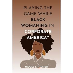Palmer, Nicole S. Playing the Game While Black Womaning in Corporate America: Your ultimate playbook in navigating power, perception, and prejudice in the workplace: 1 Palmer, Nicole S. Playing the Game While Black Womaning in Corporate America: Your ultimate playbook in navigating power, perception, and prejudice in the workplace: 1