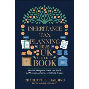 Charlotte E. Harding Inheritance Tax Planning 2025 UK Guide Book: Essential Strategies to Protect Your Wealth and Minimize Inheritance Tax in the United Kingdom Charlotte E. Harding Inheritance Tax Planning 2025 UK Guide Book: Essential Strategies to Protect Your Wealth and Minimize Inheritance Tax in the United Kingdom