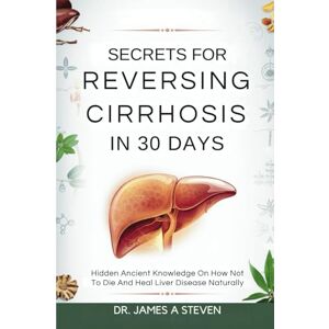 Steven, Dr. James A Secrets For Reversing Cirrhosis In 30 Days: Hidden Ancient Knowledge On How Not To Die And Heal Liver Disease Naturally Steven, Dr. James A Secrets For Reversing Cirrhosis In 30 Days: Hidden Ancient Knowledge On How Not To Die And Heal Liver Disease Naturally