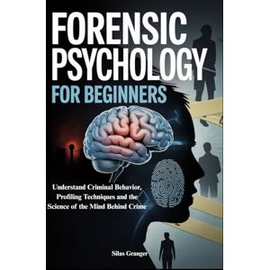 Granger, Silas FORENSIC PSYCHOLOGY FOR BEGINNERS: Understand Criminal Behavior, Profiling Techniques and the Science of the Mind Behind Crime Granger, Silas FORENSIC PSYCHOLOGY FOR BEGINNERS: Understand Criminal Behavior, Profiling Techniques and the Science of the Mind Behind Crime