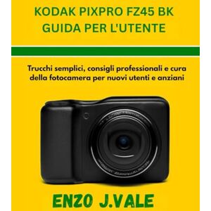 J.VALE, ENZO KODAK PIXPRO FZ45 BK GUIDA PER L'UTENTE: Trucchi semplici, consigli professionali e cura della fotocamera per nuovi utenti e anziani: 3 (Padroneggiare l'Arte della Fotografia) J.VALE, ENZO KODAK PIXPRO FZ45 BK GUIDA PER L'UTENTE: Trucchi semplici, consigli professionali e cura della fotocamera per nuovi utenti e anziani: 3 (Padroneggiare l'Arte della Fotografia)