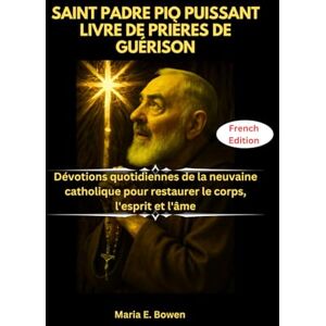 E. Bowen, Maria SAINT PADRE PIO PUISSANT LIVRE DE PRIÈRES DE GUÉRISON: Dévotions quotidiennes de la neuvaine catholique pour restaurer le corps, l'esprit et l'âme E. Bowen, Maria SAINT PADRE PIO PUISSANT LIVRE DE PRIÈRES DE GUÉRISON: Dévotions quotidiennes de la neuvaine catholique pour restaurer le corps, l'esprit et l'âme
