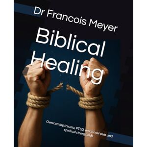 Meyer, Dr Francois Biblical Healing: Overcoming trauma, PTSD, emotional pain, and spiritual strongholds Meyer, Dr Francois Biblical Healing: Overcoming trauma, PTSD, emotional pain, and spiritual strongholds