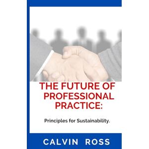 Ross, Calvin The Future Of Professional Practice:: Principles for Sustainability. Ross, Calvin The Future Of Professional Practice:: Principles for Sustainability.