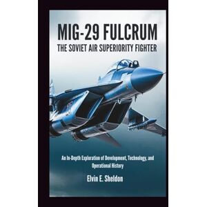 E Sheldon, Elvin MiG‑29 Fulcrum: The Soviet Air Superiority Fighter: An In-Depth Exploration of Development, Technology, and Operational History E Sheldon, Elvin MiG‑29 Fulcrum: The Soviet Air Superiority Fighter: An In-Depth Exploration of Development, Technology, and Operational History