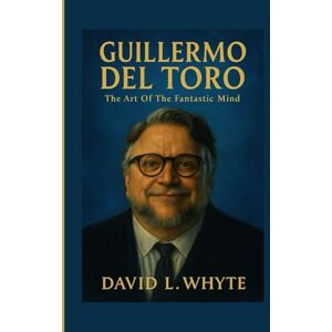 L. Whyte, David GUILLERMO DEL TORO: The Art Of The Fantastic Mind L. Whyte, David GUILLERMO DEL TORO: The Art Of The Fantastic Mind