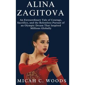 C. Woods, Micah ALINA ZAGITOVA: An Extraordinary Tale of Courage, Sacrifice, and the Relentless Pursuit of an Olympic Dream That Inspired Millions Globally C. Woods, Micah ALINA ZAGITOVA: An Extraordinary Tale of Courage, Sacrifice, and the Relentless Pursuit of an Olympic Dream That Inspired Millions Globally