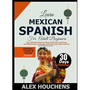HOUCHENS, ALEX Learn Mexican Spanish For Beginners: The Ultimate Step-by-Step Guide to Practicing and Mastering Language Learning with Ease and Fun HOUCHENS, ALEX Learn Mexican Spanish For Beginners: The Ultimate Step-by-Step Guide to Practicing and Mastering Language Learning with Ease and Fun