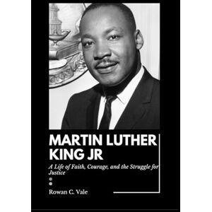 Vale, Rowan C. Biography of Martin Luther King Jr: A Life of Faith, Courage, and the Struggle for Justice Vale, Rowan C. Biography of Martin Luther King Jr: A Life of Faith, Courage, and the Struggle for Justice