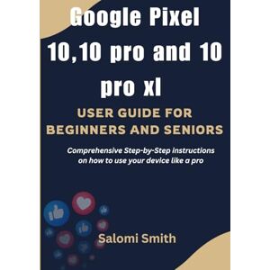 Smith, Salomi GOOGLE PIXEL 10, 10 PRO AND 10 PRO XL USER GUIDE: Comprehensive Step-by-Step instructions on how to use your device like a pro (Gadget User Guides for Beginners, Seniors and Advanced users) Smith, Salomi GOOGLE PIXEL 10, 10 PRO AND 10 PRO XL USER GUIDE: Comprehensive Step-by-Step instructions on how to use your device like a pro (Gadget User Guides for Beginners, Seniors and Advanced users)