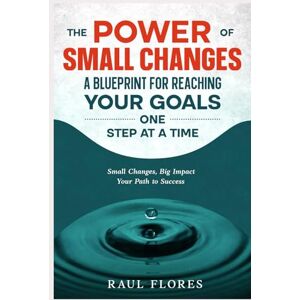 Flores, Raul The Power of Small Changes A Blueprint for Reaching Your Goals One Step at a Time: Small Changes, Big Impact: Your Path to Success Flores, Raul The Power of Small Changes A Blueprint for Reaching Your Goals One Step at a Time: Small Changes, Big Impact: Your Path to Success