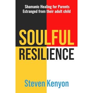 Kenyon, Steven Soulful Resilience: Shamanic Healing for Parents Estranged from their Adult Child Kenyon, Steven Soulful Resilience: Shamanic Healing for Parents Estranged from their Adult Child