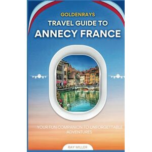 Miller, Ray GoldenRays Travel Guide to Annecy, France: Your Fun Companion to Unforgettable Adventures (GoldenRays Travel Guides) Miller, Ray GoldenRays Travel Guide to Annecy, France: Your Fun Companion to Unforgettable Adventures (GoldenRays Travel Guides)