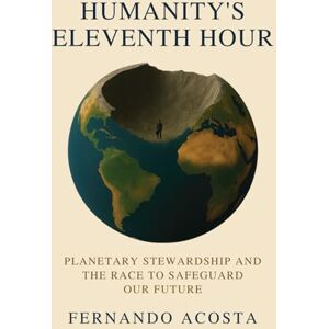 Acosta, Fernando HUMANITY’S ELEVENTH HOUR: Planetary Stewardship and the Race to Safeguard Our Future Acosta, Fernando HUMANITY’S ELEVENTH HOUR: Planetary Stewardship and the Race to Safeguard Our Future