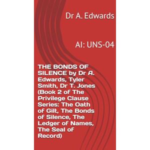Edwards, Dr A. THE BONDS OF SILENCE by Dr A. Edwards, Tyler Smith, Dr T. Jones (Book 2 of The Privilege Clause Series: The Oath of Gilt, The Bonds of Silence, The Ledger of Names, The Seal of Record): AI: UNS-04 Edwards, Dr A. THE BONDS OF SILENCE by Dr A. Edwards, Tyler Smith, Dr T. Jones (Book 2 of The Privilege Clause Series: The Oath of Gilt, The Bonds of Silence, The Ledger of Names, The Seal of Record): AI: UNS-04