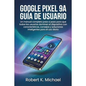 K. Michael, Robert Google Pixel 9A Guía de usuario: Un manual completo paso a paso para que todos los usuarios dominen el dispositivo con características, consejos y soluciones inteligentes para el uso diario K. Michael, Robert Google Pixel 9A Guía de usuario: Un manual completo paso a paso para que todos los usuarios dominen el dispositivo con características, consejos y soluciones inteligentes para el uso diario