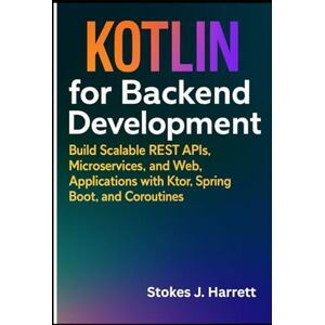 J. Harrett, Stokes Kotlin for Backend Development: Build Scalable REST APIs, Microservices, and Web Applications with Ktor, Spring Boot, and Coroutines J. Harrett, Stokes Kotlin for Backend Development: Build Scalable REST APIs, Microservices, and Web Applications with Ktor, Spring Boot, and Coroutines