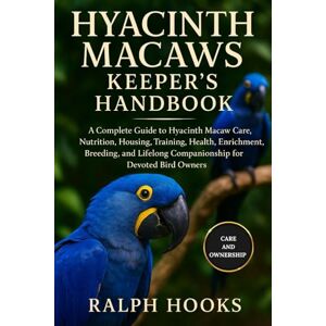 HOOKS, RALPH HYACINTH MACAWS KEEPER'S HANDBOOK: A Complete Guide to Hyacinth Macaw Care, Nutrition, Housing, Training, Health, Enrichment, Breeding, and Lifelong Companionship for Devoted Bird Owners HOOKS, RALPH HYACINTH MACAWS KEEPER'S HANDBOOK: A Complete Guide to Hyacinth Macaw Care, Nutrition, Housing, Training, Health, Enrichment, Breeding, and Lifelong Companionship for Devoted Bird Owners