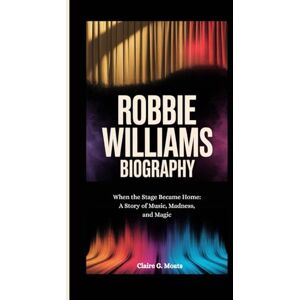 G. Moats, Claire ROBBIE WILLIAMS BIOGRAPHY: When the Stage Became Home: A Story of Music, Madness, and Magic G. Moats, Claire ROBBIE WILLIAMS BIOGRAPHY: When the Stage Became Home: A Story of Music, Madness, and Magic