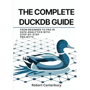Canterbury, Robert THE COMPLETE DUCKDB GUIDE: From Beginner to Pro in Data Analytics with Step-by-Step Projects Canterbury, Robert THE COMPLETE DUCKDB GUIDE: From Beginner to Pro in Data Analytics with Step-by-Step Projects