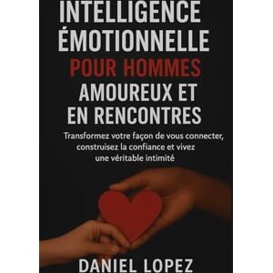 LOPEZ, DANIEL INTELLIGENCE ÉMOTIONNELLE POUR HOMMES AMOUREUX ET EN RENCONTRES: Transformez votre façon de vous connecter, construisez la confiance et vivez une véritable intimité LOPEZ, DANIEL INTELLIGENCE ÉMOTIONNELLE POUR HOMMES AMOUREUX ET EN RENCONTRES: Transformez votre façon de vous connecter, construisez la confiance et vivez une véritable intimité