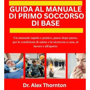 Thornton, Dr Alex GUIDA AL MANUALE DI PRIMO SOCCORSO DI BASE: Un manuale rapido e pratico, passo dopo passo, per le condizioni di salute e la sicurezza a casa, al lavoro e all'aperto Thornton, Dr Alex GUIDA AL MANUALE DI PRIMO SOCCORSO DI BASE: Un manuale rapido e pratico, passo dopo passo, per le condizioni di salute e la sicurezza a casa, al lavoro e all'aperto