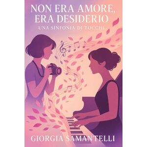 Samantelli, Giorgia Non Era Amore, Era Desiderio: Una Sinfonia di Tocchi: Romanzo lesbico di passione, arte e riscoperta di sé tra note e scatti Samantelli, Giorgia Non Era Amore, Era Desiderio: Una Sinfonia di Tocchi: Romanzo lesbico di passione, arte e riscoperta di sé tra note e scatti