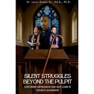Green, Larry Silent Struggles Beyond the Pulpit Exploring Depression and Self-Care in Church Leadership Green, Larry Silent Struggles Beyond the Pulpit Exploring Depression and Self-Care in Church Leadership