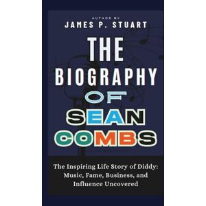 P. Stuart, James The Biography of Sean Combs: The Inspiring Life Story of Diddy: Music, Fame, Business, and Influence Uncovered P. Stuart, James The Biography of Sean Combs: The Inspiring Life Story of Diddy: Music, Fame, Business, and Influence Uncovered