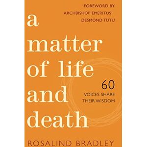 Rosalind Bradley, Foreword by Archbishop Emeritus Desmond Tutu A Matter of Life and Death: 60 Voices Share their Wisdom Rosalind Bradley, Foreword by Archbishop Emeritus Desmond Tutu A Matter of Life and Death: 60 Voices Share their Wisdom