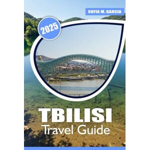 Garcia, Sofia M. Tbilisi Travel Guide: Your Complete Guide to Exploring Georgia's Capital, Ancient Monuments, Scenic Vineyards, and Unforgettable Adventures Garcia, Sofia M. Tbilisi Travel Guide: Your Complete Guide to Exploring Georgia's Capital, Ancient Monuments, Scenic Vineyards, and Unforgettable Adventures