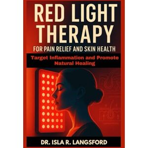 R. Langsford, Dr. Isla Red Light Therapy for Pain Relief and Skin Health: Target Inflammation and Promote Natural Healing R. Langsford, Dr. Isla Red Light Therapy for Pain Relief and Skin Health: Target Inflammation and Promote Natural Healing