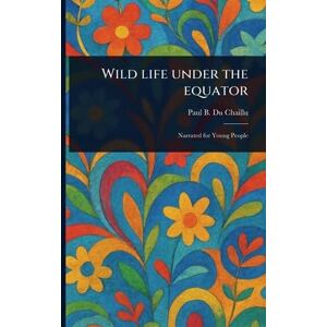 Du Chaillu, Paul B (Paul Belloni) Wild Life Under the Equator Du Chaillu, Paul B (Paul Belloni) Wild Life Under the Equator