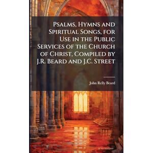 Beard, John Relly Psalms, Hymns and Spiritual Songs, for Use in the Public Services of the Church of Christ, Compiled by J.R. Beard and J.C. Street Beard, John Relly Psalms, Hymns and Spiritual Songs, for Use in the Public Services of the Church of Christ, Compiled by J.R. Beard and J.C. Street