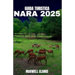 CLARKE, MAXWELL GUIDA TURISTICA NARA 2025: Nara, Giappone 2025: Viaggio nel cuore sacro del Giappone: templi, cervi sacri , cucina locale, sentieri antichi e meraviglie nascoste CLARKE, MAXWELL GUIDA TURISTICA NARA 2025: Nara, Giappone 2025: Viaggio nel cuore sacro del Giappone: templi, cervi sacri , cucina locale, sentieri antichi e meraviglie nascoste