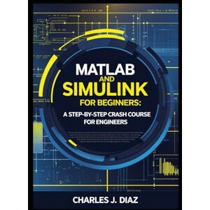Diaz, Charles J. MATLAB and Simulink for Beginners: A Step-by-Step Crash Course for Engineers Diaz, Charles J. MATLAB and Simulink for Beginners: A Step-by-Step Crash Course for Engineers