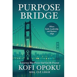 Opoku, Kofi Purpose Bridge: Where Faith, Leadership, and Business Align Opoku, Kofi Purpose Bridge: Where Faith, Leadership, and Business Align
