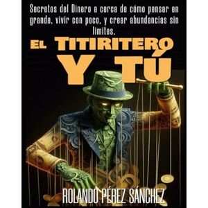 Sánchez, Rolando Pérez El Titiritero y Tú: Secretos del Dinero acerca de cómo pensar en grande, vivir con poco, y crear abundancia sin límites. (Motivacional) Sánchez, Rolando Pérez El Titiritero y Tú: Secretos del Dinero acerca de cómo pensar en grande, vivir con poco, y crear abundancia sin límites. (Motivacional)