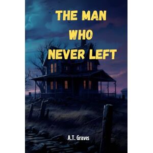 Graves, A.T. The Man Who Never Left: A Haunted House Horror Story You’ll Never Forget Graves, A.T. The Man Who Never Left: A Haunted House Horror Story You’ll Never Forget