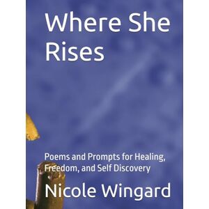 Wingard, Ms Nicole Where She Rises: Poems and Prompts for Healing, Freedom, and Self Discovery Wingard, Ms Nicole Where She Rises: Poems and Prompts for Healing, Freedom, and Self Discovery