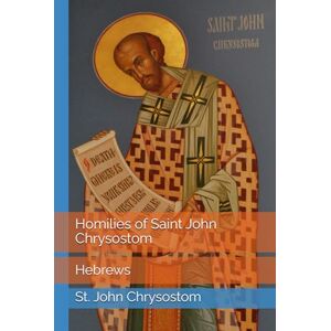 Chrysostom, St. John Homilies of Saint John Chrysostom: Hebrews Chrysostom, St. John Homilies of Saint John Chrysostom: Hebrews