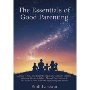 Larsson, Emil The Essentials of Good Parenting: A Guide to Raise Emotionally Intelligent and Confident Children, Achieving Work-Life Balance Through Easy ... Tools, Even with Neurodivergent Children Larsson, Emil The Essentials of Good Parenting: A Guide to Raise Emotionally Intelligent and Confident Children, Achieving Work-Life Balance Through Easy ... Tools, Even with Neurodivergent Children