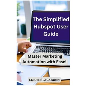 Blackburn, Loiuie The Simplified Hubspot User Guide: Master Marketing Automation with Ease Blackburn, Loiuie The Simplified Hubspot User Guide: Master Marketing Automation with Ease